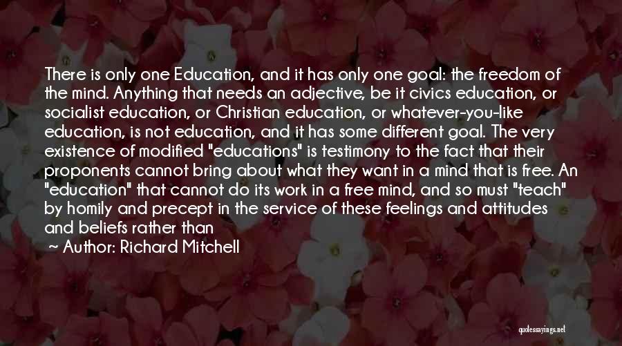 Richard Mitchell Quotes: There Is Only One Education, And It Has Only One Goal: The Freedom Of The Mind. Anything That Needs An