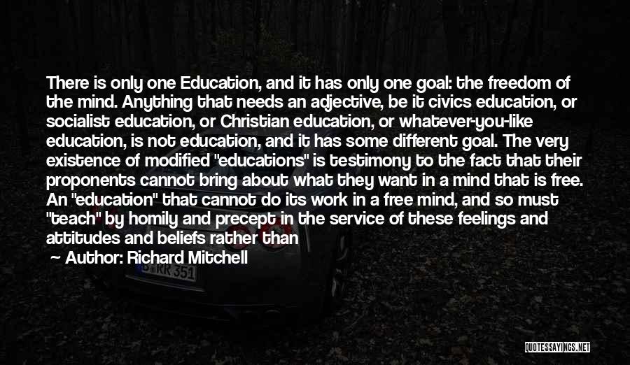 Richard Mitchell Quotes: There Is Only One Education, And It Has Only One Goal: The Freedom Of The Mind. Anything That Needs An