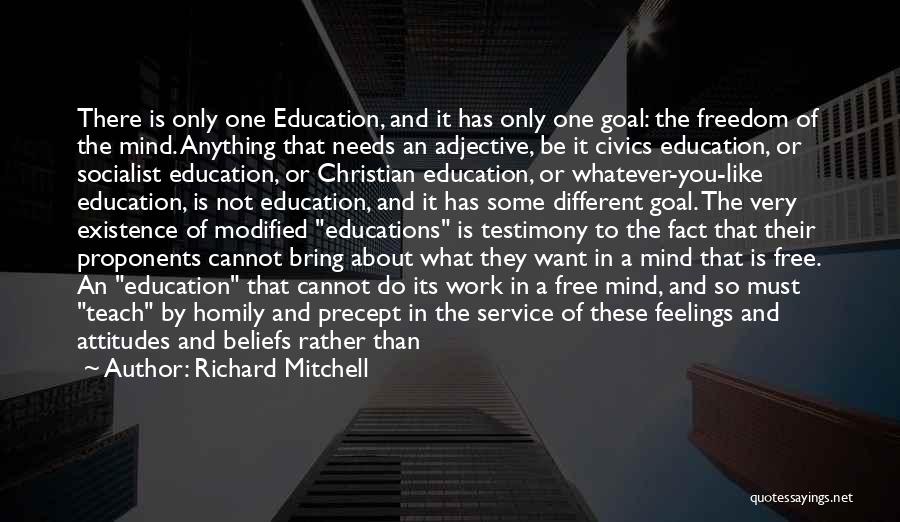 Richard Mitchell Quotes: There Is Only One Education, And It Has Only One Goal: The Freedom Of The Mind. Anything That Needs An