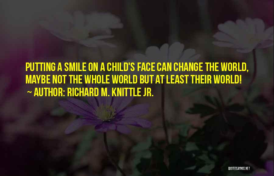 Richard M. Knittle Jr. Quotes: Putting A Smile On A Child's Face Can Change The World, Maybe Not The Whole World But At Least Their