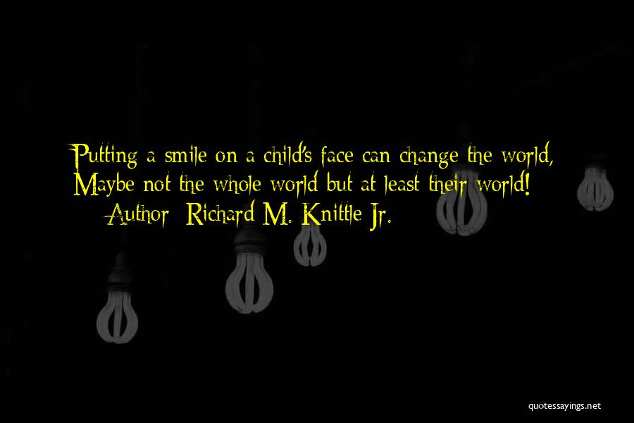 Richard M. Knittle Jr. Quotes: Putting A Smile On A Child's Face Can Change The World, Maybe Not The Whole World But At Least Their