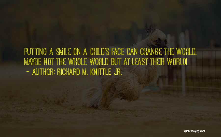 Richard M. Knittle Jr. Quotes: Putting A Smile On A Child's Face Can Change The World, Maybe Not The Whole World But At Least Their