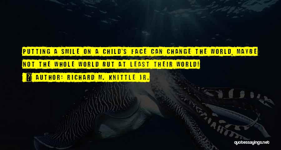 Richard M. Knittle Jr. Quotes: Putting A Smile On A Child's Face Can Change The World, Maybe Not The Whole World But At Least Their