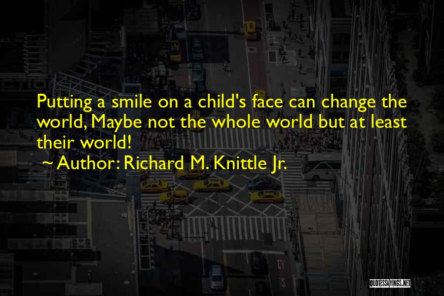 Richard M. Knittle Jr. Quotes: Putting A Smile On A Child's Face Can Change The World, Maybe Not The Whole World But At Least Their