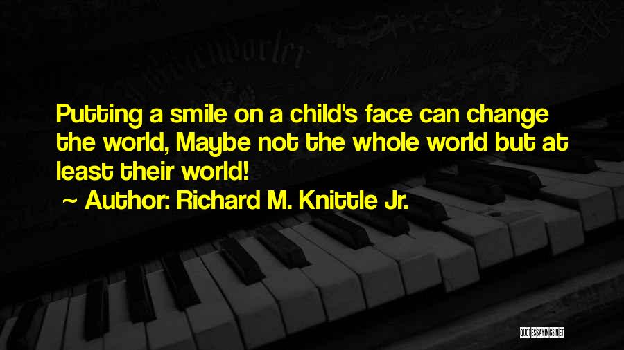 Richard M. Knittle Jr. Quotes: Putting A Smile On A Child's Face Can Change The World, Maybe Not The Whole World But At Least Their