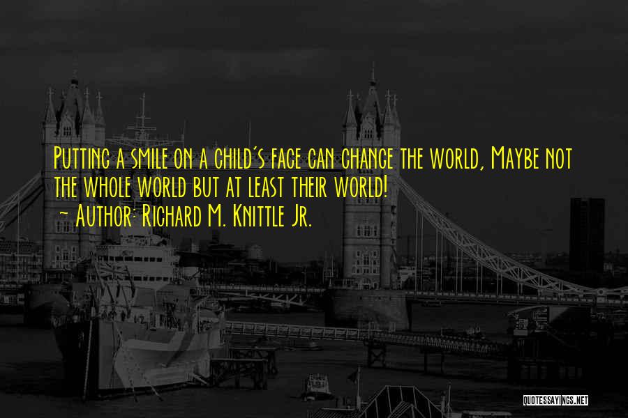 Richard M. Knittle Jr. Quotes: Putting A Smile On A Child's Face Can Change The World, Maybe Not The Whole World But At Least Their