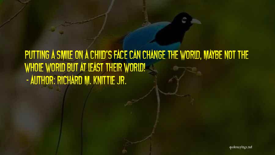 Richard M. Knittle Jr. Quotes: Putting A Smile On A Child's Face Can Change The World, Maybe Not The Whole World But At Least Their
