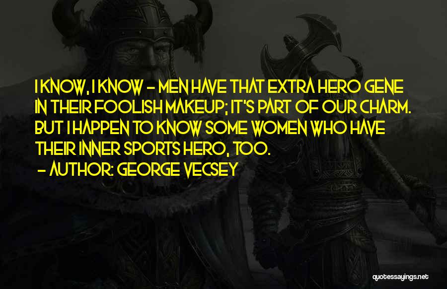 George Vecsey Quotes: I Know, I Know - Men Have That Extra Hero Gene In Their Foolish Makeup; It's Part Of Our Charm.