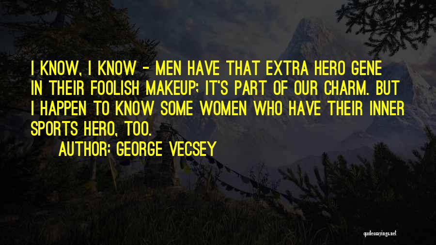 George Vecsey Quotes: I Know, I Know - Men Have That Extra Hero Gene In Their Foolish Makeup; It's Part Of Our Charm.