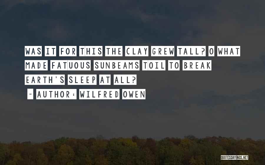 Wilfred Owen Quotes: Was It For This The Clay Grew Tall? O What Made Fatuous Sunbeams Toil To Break Earth's Sleep At All?