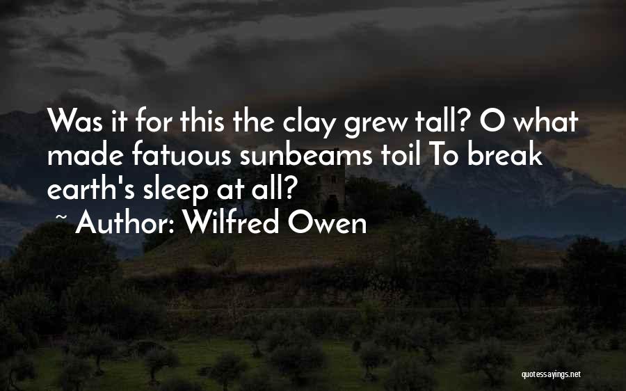 Wilfred Owen Quotes: Was It For This The Clay Grew Tall? O What Made Fatuous Sunbeams Toil To Break Earth's Sleep At All?