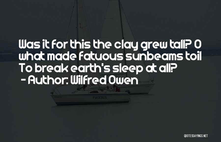 Wilfred Owen Quotes: Was It For This The Clay Grew Tall? O What Made Fatuous Sunbeams Toil To Break Earth's Sleep At All?