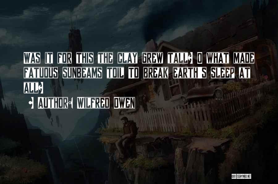Wilfred Owen Quotes: Was It For This The Clay Grew Tall? O What Made Fatuous Sunbeams Toil To Break Earth's Sleep At All?