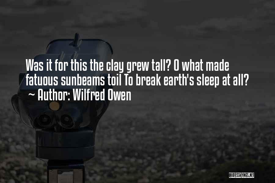 Wilfred Owen Quotes: Was It For This The Clay Grew Tall? O What Made Fatuous Sunbeams Toil To Break Earth's Sleep At All?