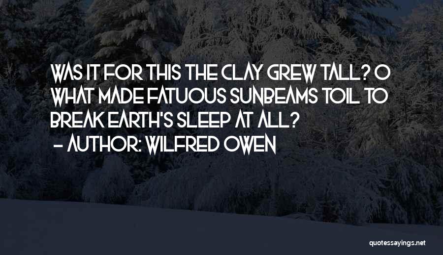 Wilfred Owen Quotes: Was It For This The Clay Grew Tall? O What Made Fatuous Sunbeams Toil To Break Earth's Sleep At All?