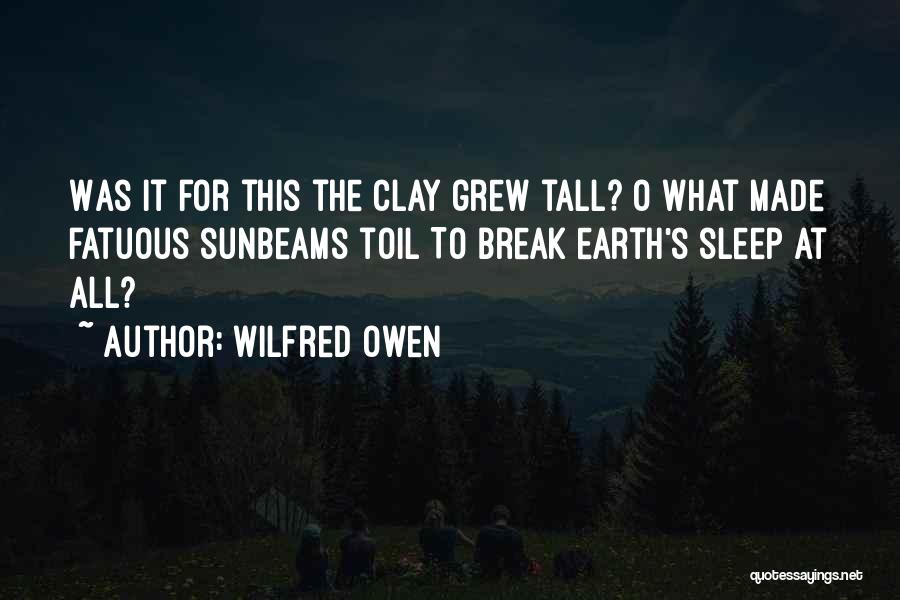 Wilfred Owen Quotes: Was It For This The Clay Grew Tall? O What Made Fatuous Sunbeams Toil To Break Earth's Sleep At All?
