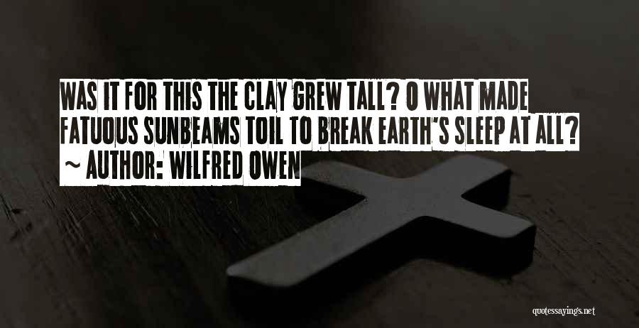 Wilfred Owen Quotes: Was It For This The Clay Grew Tall? O What Made Fatuous Sunbeams Toil To Break Earth's Sleep At All?