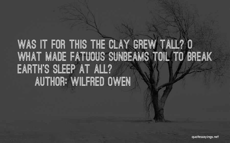 Wilfred Owen Quotes: Was It For This The Clay Grew Tall? O What Made Fatuous Sunbeams Toil To Break Earth's Sleep At All?