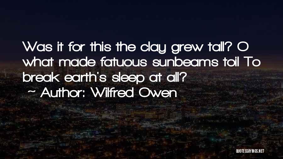 Wilfred Owen Quotes: Was It For This The Clay Grew Tall? O What Made Fatuous Sunbeams Toil To Break Earth's Sleep At All?