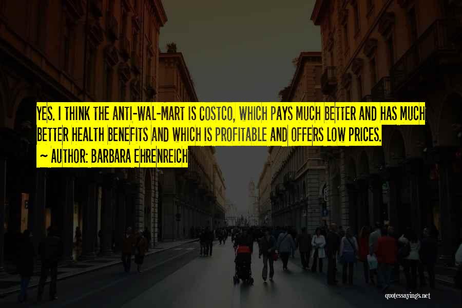 Barbara Ehrenreich Quotes: Yes. I Think The Anti-wal-mart Is Costco, Which Pays Much Better And Has Much Better Health Benefits And Which Is