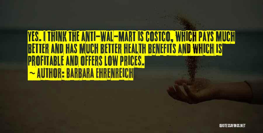 Barbara Ehrenreich Quotes: Yes. I Think The Anti-wal-mart Is Costco, Which Pays Much Better And Has Much Better Health Benefits And Which Is