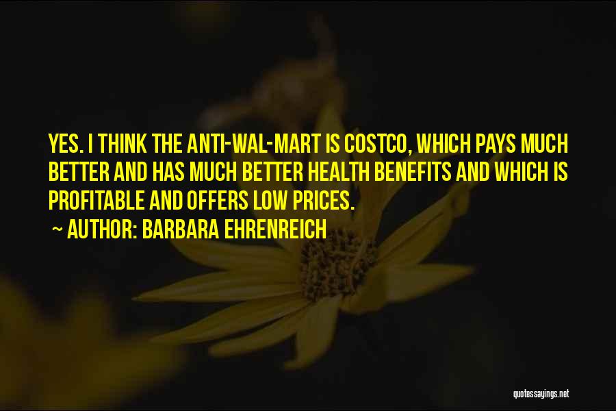 Barbara Ehrenreich Quotes: Yes. I Think The Anti-wal-mart Is Costco, Which Pays Much Better And Has Much Better Health Benefits And Which Is