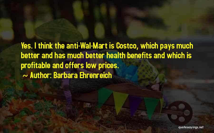 Barbara Ehrenreich Quotes: Yes. I Think The Anti-wal-mart Is Costco, Which Pays Much Better And Has Much Better Health Benefits And Which Is