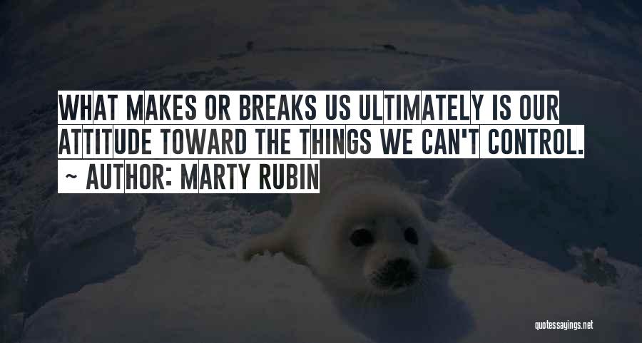 Marty Rubin Quotes: What Makes Or Breaks Us Ultimately Is Our Attitude Toward The Things We Can't Control.