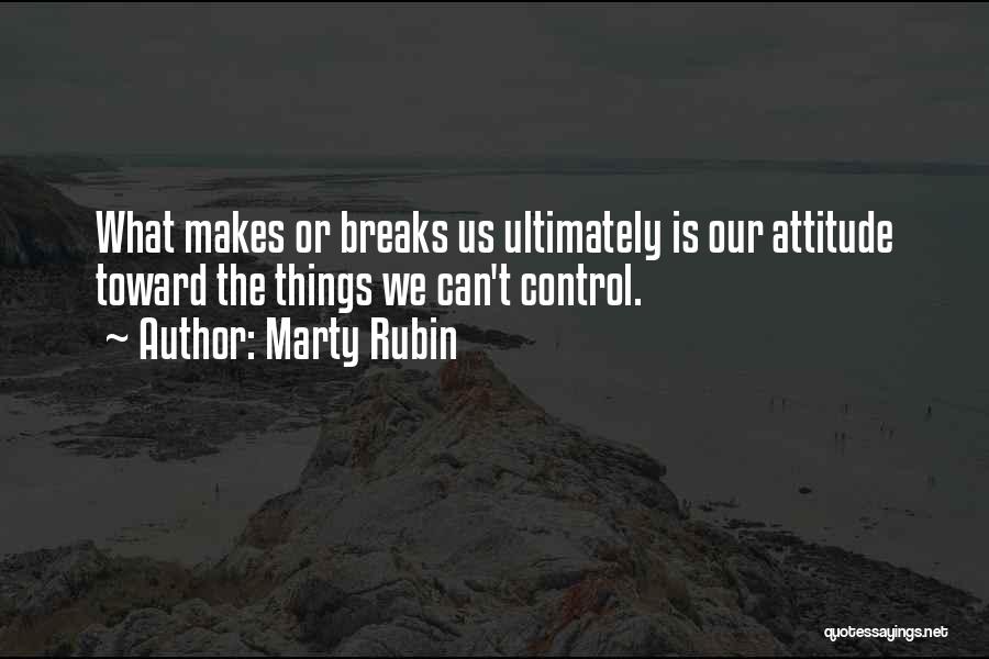 Marty Rubin Quotes: What Makes Or Breaks Us Ultimately Is Our Attitude Toward The Things We Can't Control.