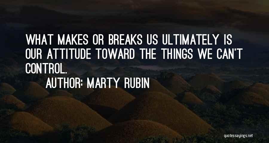 Marty Rubin Quotes: What Makes Or Breaks Us Ultimately Is Our Attitude Toward The Things We Can't Control.