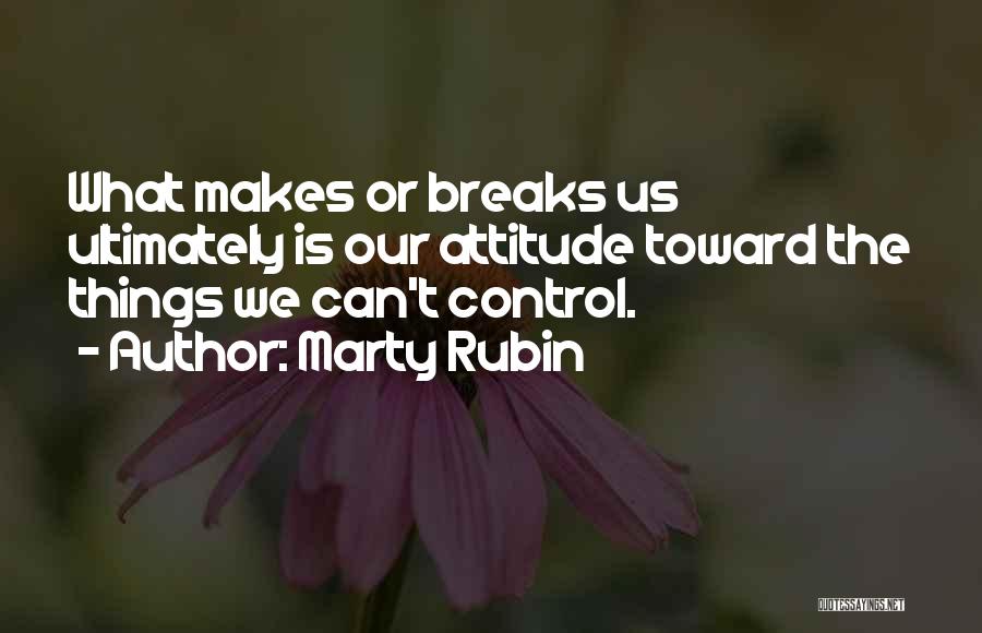 Marty Rubin Quotes: What Makes Or Breaks Us Ultimately Is Our Attitude Toward The Things We Can't Control.