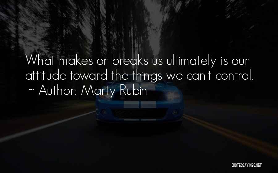 Marty Rubin Quotes: What Makes Or Breaks Us Ultimately Is Our Attitude Toward The Things We Can't Control.