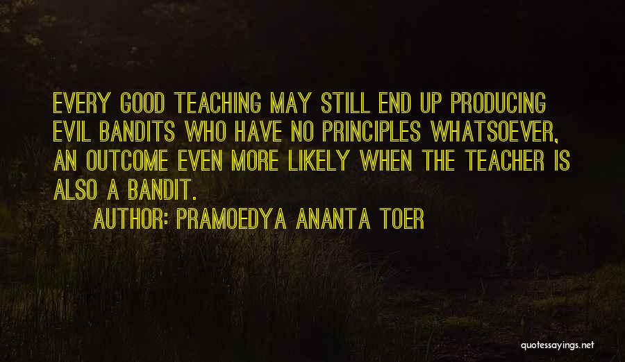 Pramoedya Ananta Toer Quotes: Every Good Teaching May Still End Up Producing Evil Bandits Who Have No Principles Whatsoever, An Outcome Even More Likely