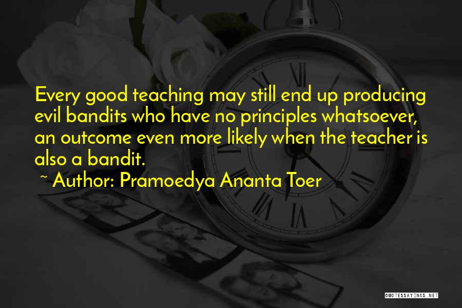 Pramoedya Ananta Toer Quotes: Every Good Teaching May Still End Up Producing Evil Bandits Who Have No Principles Whatsoever, An Outcome Even More Likely