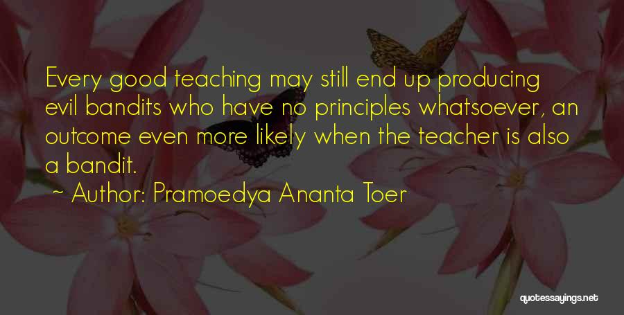 Pramoedya Ananta Toer Quotes: Every Good Teaching May Still End Up Producing Evil Bandits Who Have No Principles Whatsoever, An Outcome Even More Likely