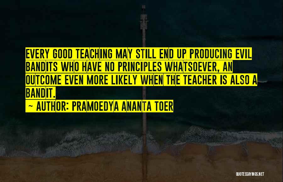 Pramoedya Ananta Toer Quotes: Every Good Teaching May Still End Up Producing Evil Bandits Who Have No Principles Whatsoever, An Outcome Even More Likely