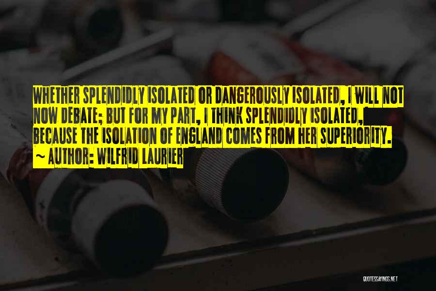 Wilfrid Laurier Quotes: Whether Splendidly Isolated Or Dangerously Isolated, I Will Not Now Debate; But For My Part, I Think Splendidly Isolated, Because