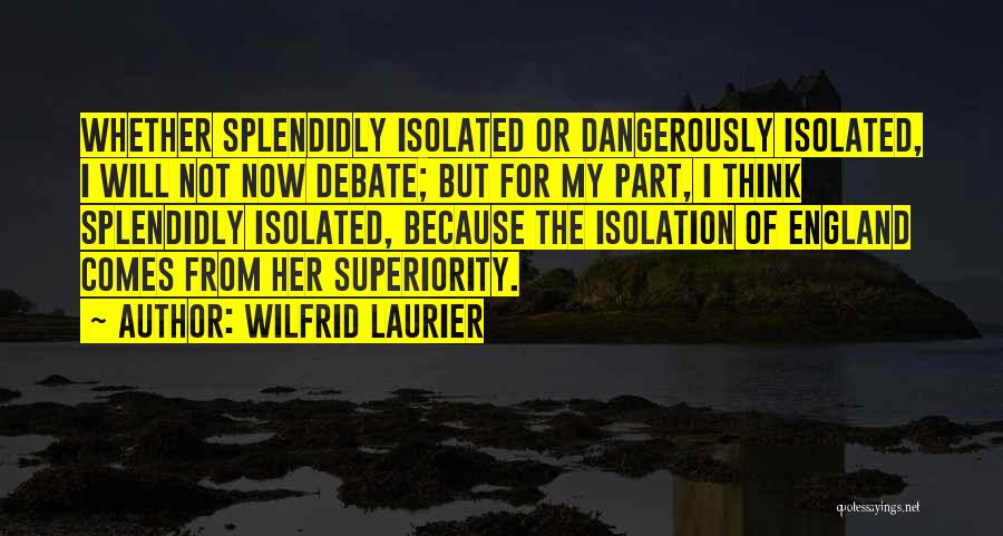 Wilfrid Laurier Quotes: Whether Splendidly Isolated Or Dangerously Isolated, I Will Not Now Debate; But For My Part, I Think Splendidly Isolated, Because