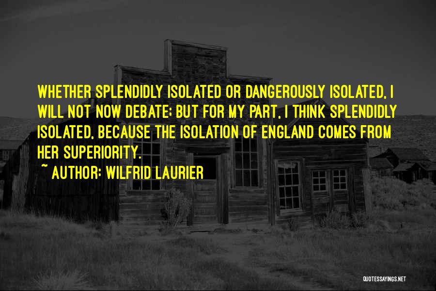 Wilfrid Laurier Quotes: Whether Splendidly Isolated Or Dangerously Isolated, I Will Not Now Debate; But For My Part, I Think Splendidly Isolated, Because