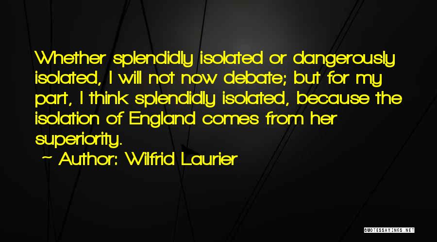 Wilfrid Laurier Quotes: Whether Splendidly Isolated Or Dangerously Isolated, I Will Not Now Debate; But For My Part, I Think Splendidly Isolated, Because