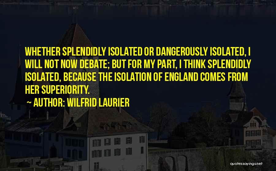 Wilfrid Laurier Quotes: Whether Splendidly Isolated Or Dangerously Isolated, I Will Not Now Debate; But For My Part, I Think Splendidly Isolated, Because