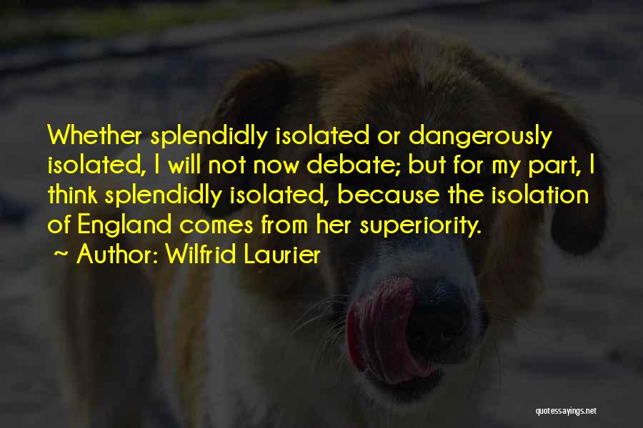 Wilfrid Laurier Quotes: Whether Splendidly Isolated Or Dangerously Isolated, I Will Not Now Debate; But For My Part, I Think Splendidly Isolated, Because