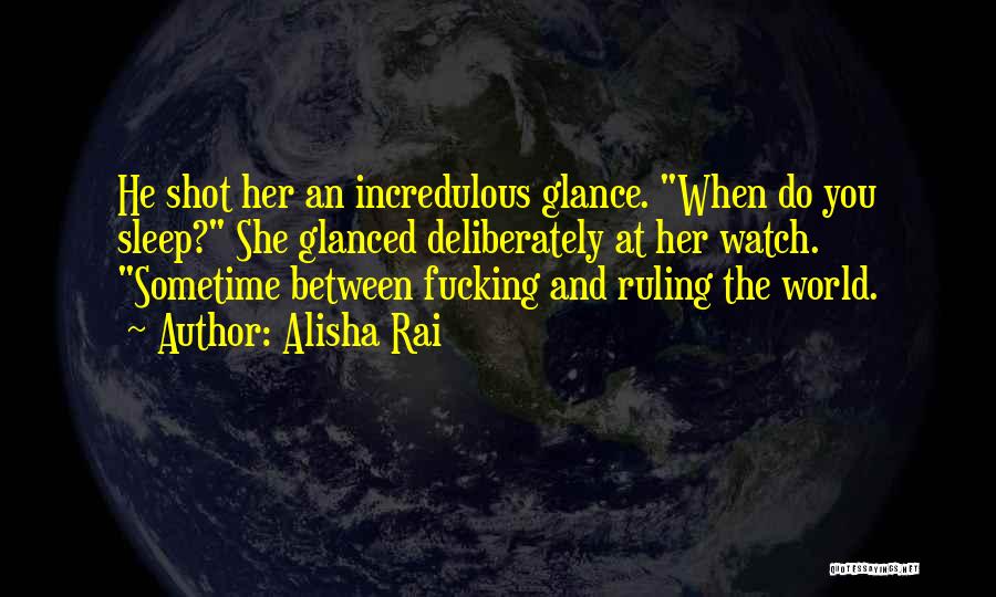 Alisha Rai Quotes: He Shot Her An Incredulous Glance. When Do You Sleep? She Glanced Deliberately At Her Watch. Sometime Between Fucking And