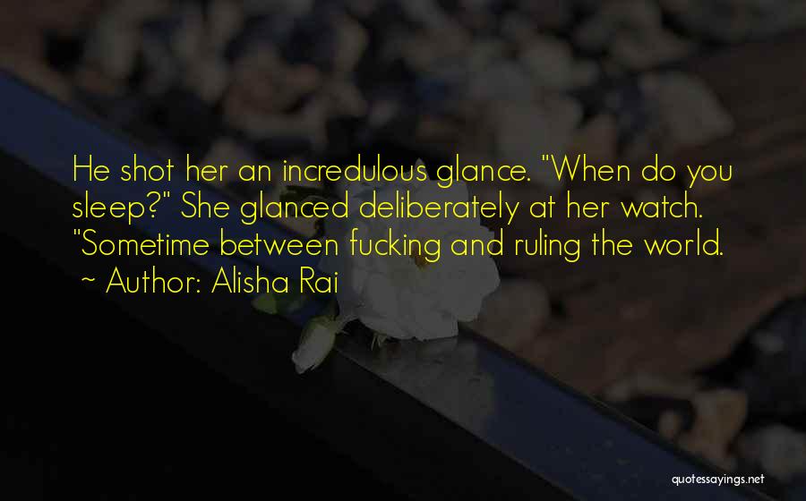 Alisha Rai Quotes: He Shot Her An Incredulous Glance. When Do You Sleep? She Glanced Deliberately At Her Watch. Sometime Between Fucking And