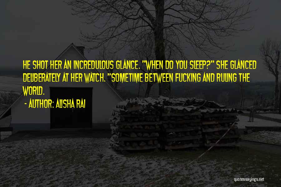 Alisha Rai Quotes: He Shot Her An Incredulous Glance. When Do You Sleep? She Glanced Deliberately At Her Watch. Sometime Between Fucking And