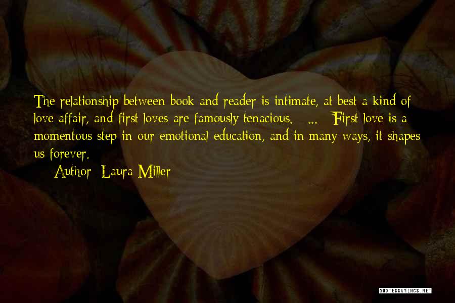 Laura Miller Quotes: The Relationship Between Book And Reader Is Intimate, At Best A Kind Of Love Affair, And First Loves Are Famously