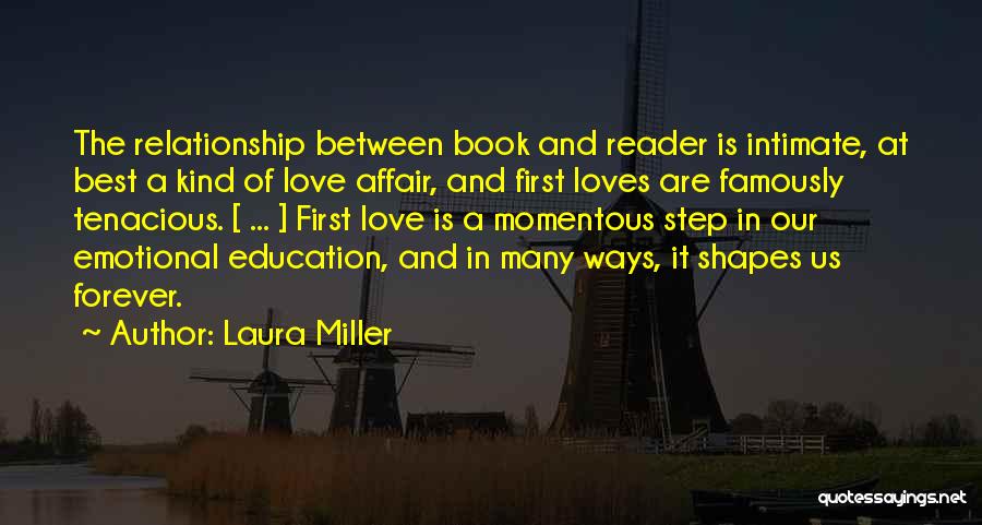 Laura Miller Quotes: The Relationship Between Book And Reader Is Intimate, At Best A Kind Of Love Affair, And First Loves Are Famously