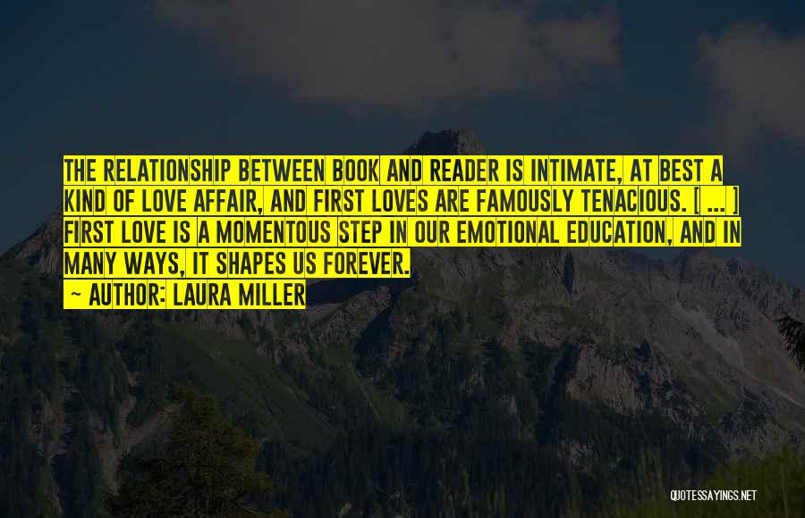 Laura Miller Quotes: The Relationship Between Book And Reader Is Intimate, At Best A Kind Of Love Affair, And First Loves Are Famously