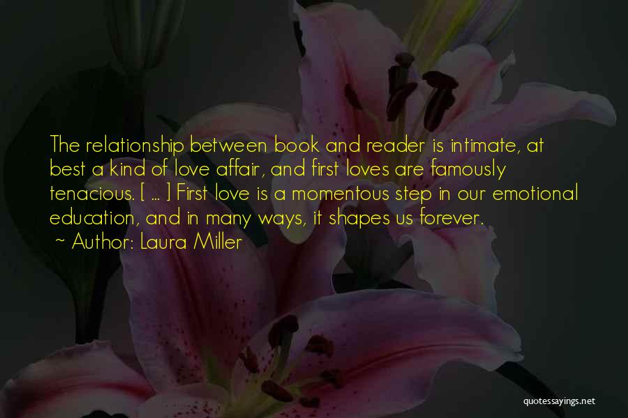 Laura Miller Quotes: The Relationship Between Book And Reader Is Intimate, At Best A Kind Of Love Affair, And First Loves Are Famously