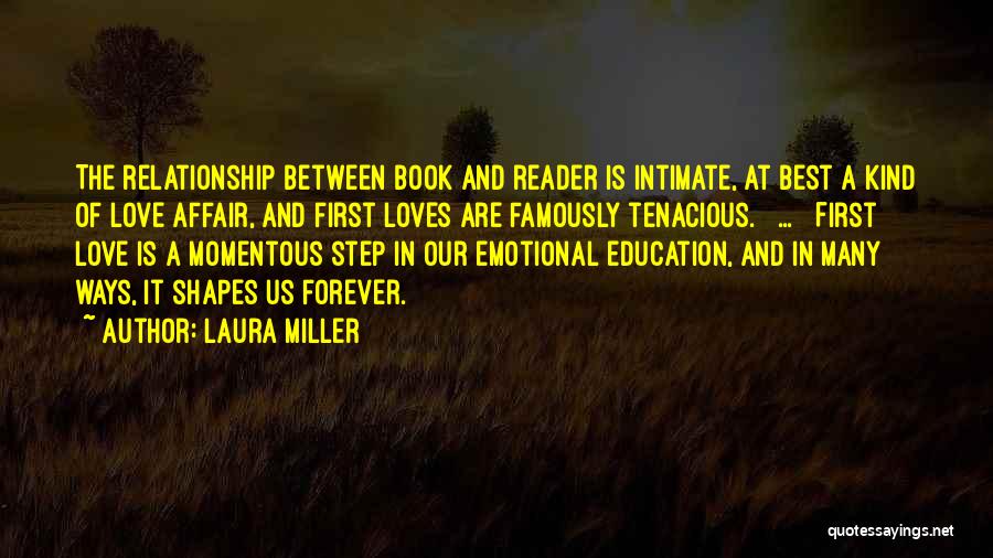 Laura Miller Quotes: The Relationship Between Book And Reader Is Intimate, At Best A Kind Of Love Affair, And First Loves Are Famously